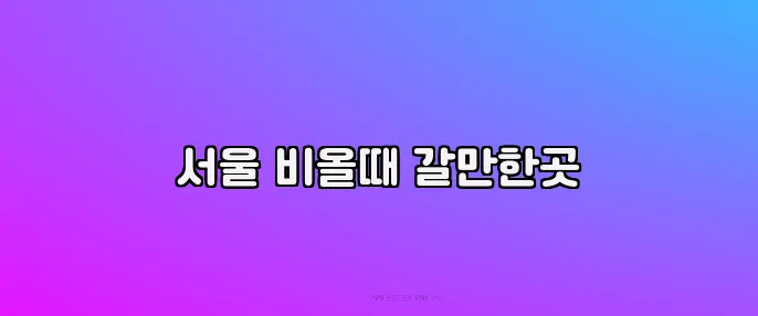 서울 비올때 갈만한곳